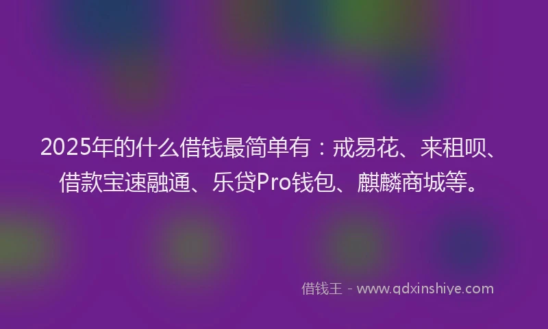 2025年的什么借钱最简单有：戒易花、来租呗、借款宝速融通、乐贷Pro钱包、麒麟商城等。