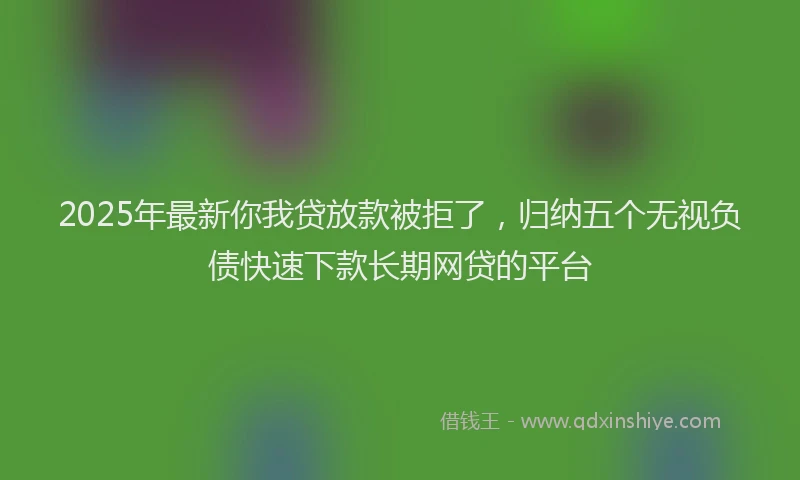 2025年最新你我贷放款被拒了，归纳五个无视负债快速下款长期网贷的平台