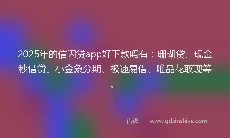 2025年的信闪贷app好下款吗有：珊瑚贷、现金秒借贷、小金象分期、极速易借、唯品花取现等。