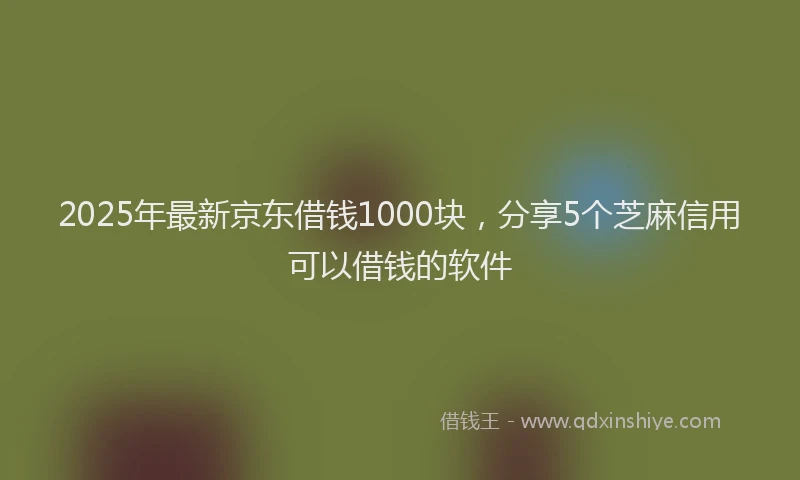 2025年最新京东借钱1000块，分享5个芝麻信用可以借钱的软件