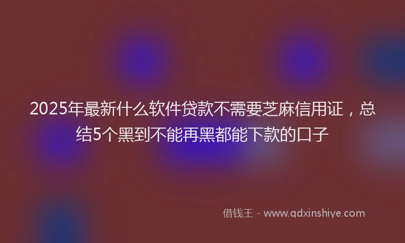 2025年最新什么软件贷款不需要芝麻信用证，总结5个黑到不能再黑都能下款的口子