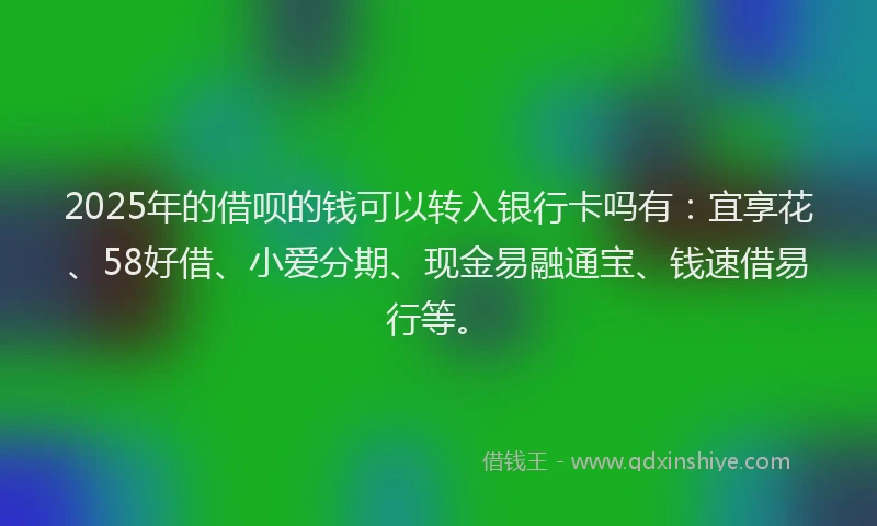 2025年的借呗的钱可以转入银行卡吗有：宜享花、58好借、小爱分期、现金易融通宝、钱速借易行等。