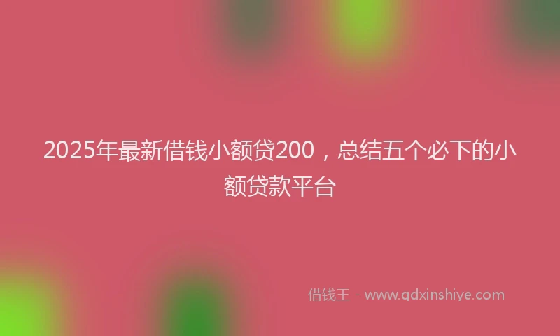 2025年最新借钱小额贷200，总结五个必下的小额贷款平台