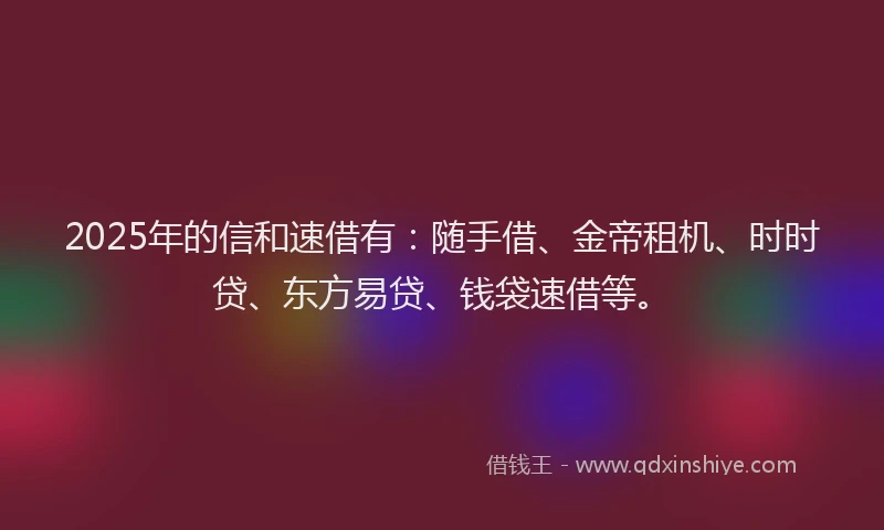2025年的信和速借有：随手借、金帝租机、时时贷、东方易贷、钱袋速借等。