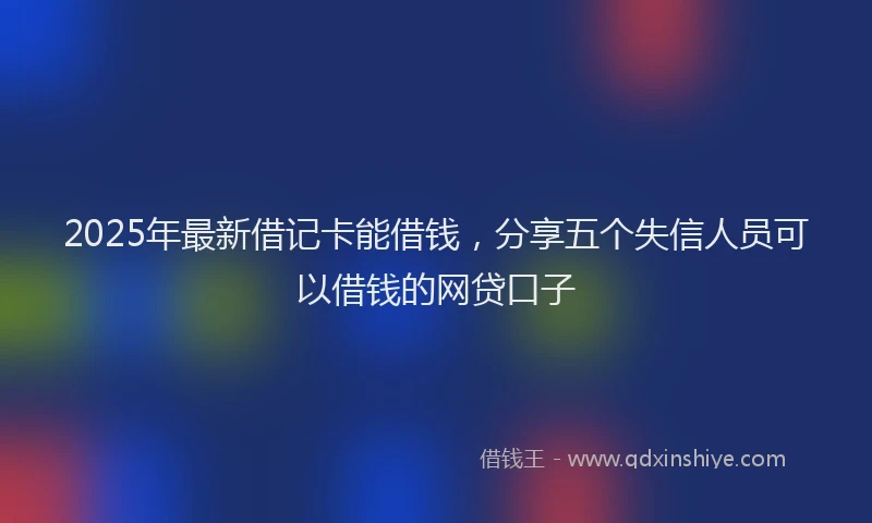 2025年最新借记卡能借钱，分享五个失信人员可以借钱的网贷口子