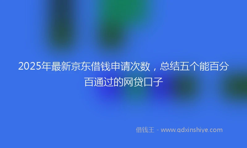 2025年最新京东借钱申请次数，总结五个能百分百通过的网贷口子
