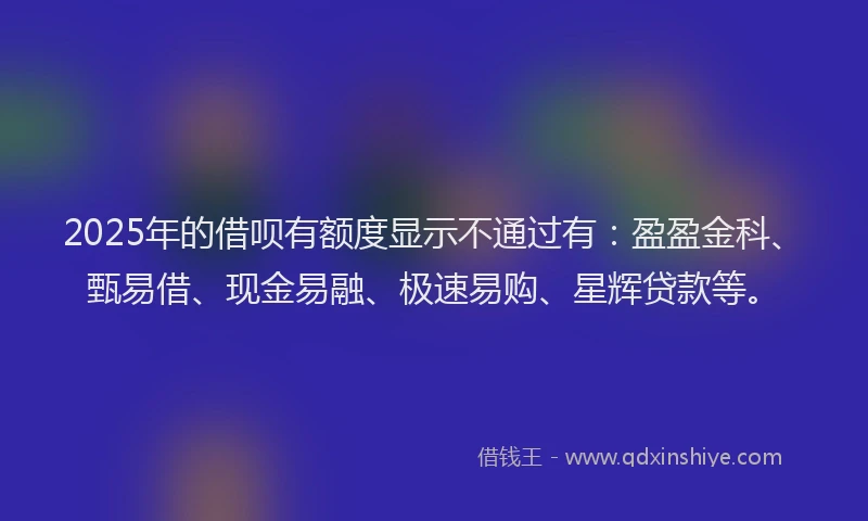2025年的借呗有额度显示不通过有：盈盈金科、甄易借、现金易融、极速易购、星辉贷款等。