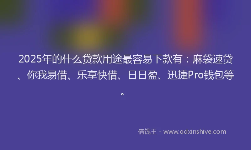 2025年的什么贷款用途最容易下款有：麻袋速贷、你我易借、乐享快借、日日盈、迅捷Pro钱包等。