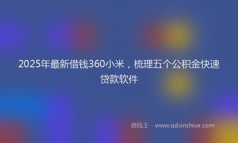 2025年最新借钱360小米，梳理五个公积金快速贷款软件