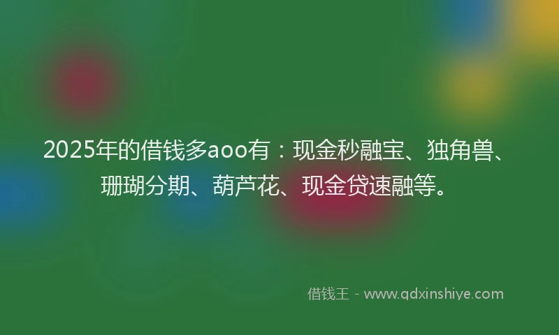 2025年的借钱多aoo有：现金秒融宝、独角兽、珊瑚分期、葫芦花、现金贷速融等。