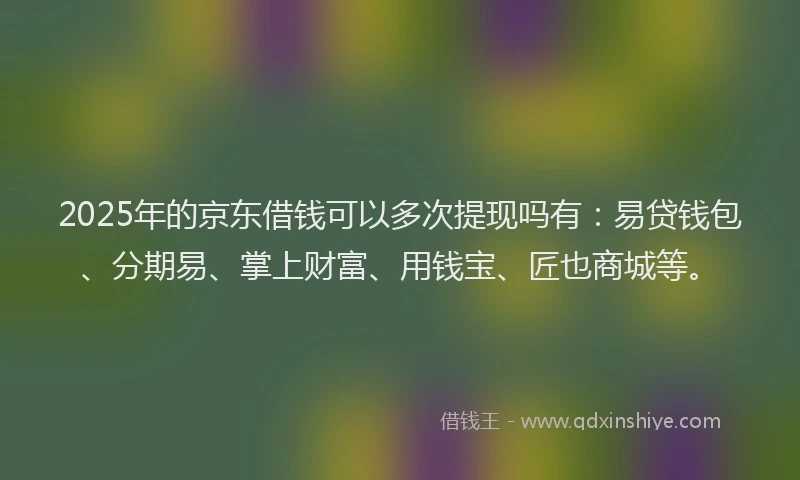2025年的京东借钱可以多次提现吗有：易贷钱包、分期易、掌上财富、用钱宝、匠也商城等。