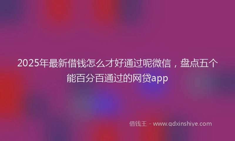 2025年最新借钱怎么才好通过呢微信，盘点五个能百分百通过的网贷app