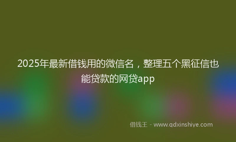 2025年最新借钱用的微信名，整理五个黑征信也能贷款的网贷app