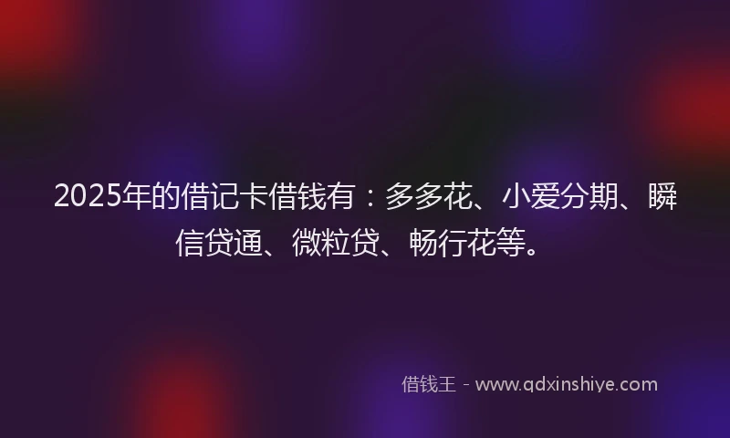 2025年的借记卡借钱有：多多花、小爱分期、瞬信贷通、微粒贷、畅行花等。