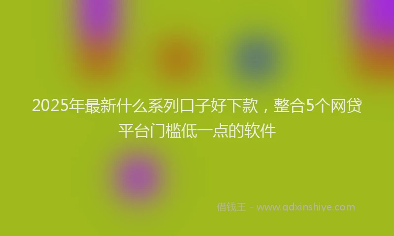 2025年最新什么系列口子好下款，整合5个网贷平台门槛低一点的软件
