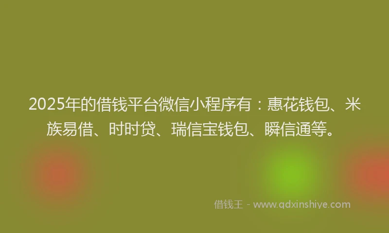 2025年的借钱平台微信小程序有：惠花钱包、米族易借、时时贷、瑞信宝钱包、瞬信通等。