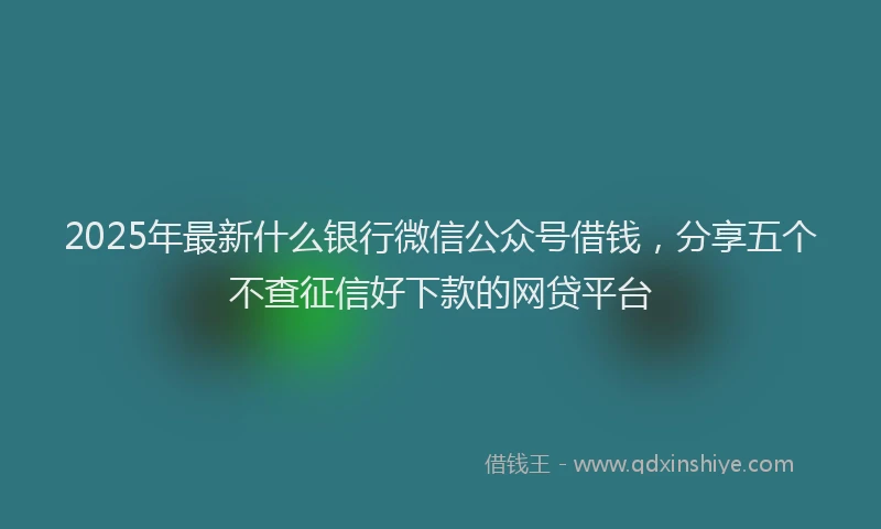 2025年最新什么银行微信公众号借钱，分享五个不查征信好下款的网贷平台