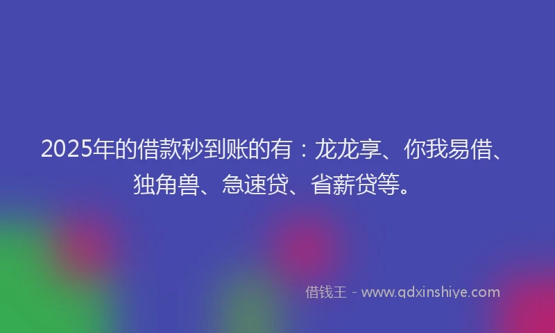 2025年的借款秒到账的有：龙龙享、你我易借、独角兽、急速贷、省薪贷等。