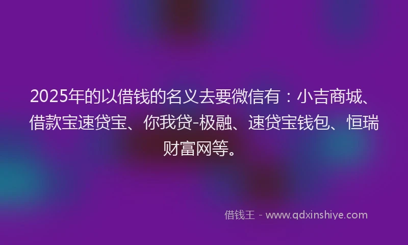 2025年的以借钱的名义去要微信有：小吉商城、借款宝速贷宝、你我贷-极融、速贷宝钱包、恒瑞财富网等。