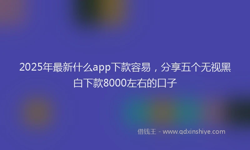 2025年最新什么app下款容易，分享五个无视黑白下款8000左右的口子