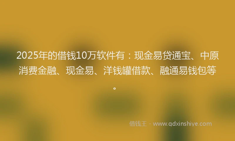 2025年的借钱10万软件有：现金易贷通宝、中原消费金融、现金易、洋钱罐借款、融通易钱包等。
