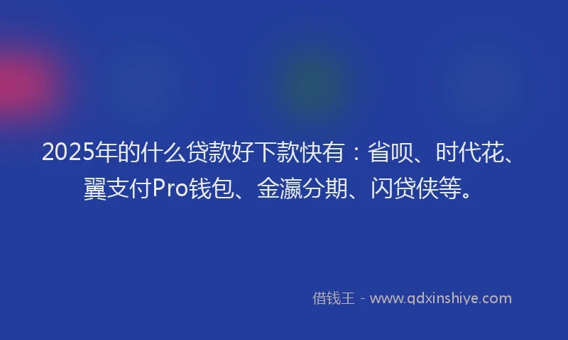 2025年的什么贷款好下款快有：省呗、时代花、翼支付Pro钱包、金瀛分期、闪贷侠等。