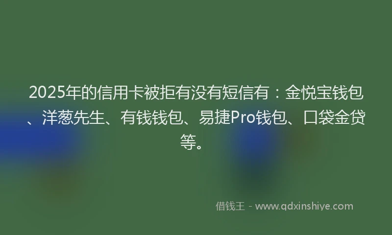 2025年的信用卡被拒有没有短信有：金悦宝钱包、洋葱先生、有钱钱包、易捷Pro钱包、口袋金贷等。