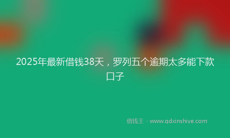 2025年最新借钱38天，罗列五个逾期太多能下款口子