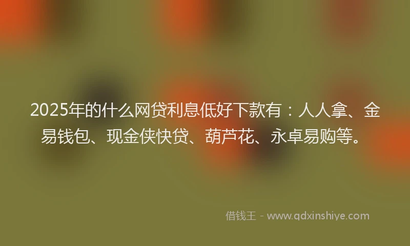 2025年的什么网贷利息低好下款有：人人拿、金易钱包、现金侠快贷、葫芦花、永卓易购等。