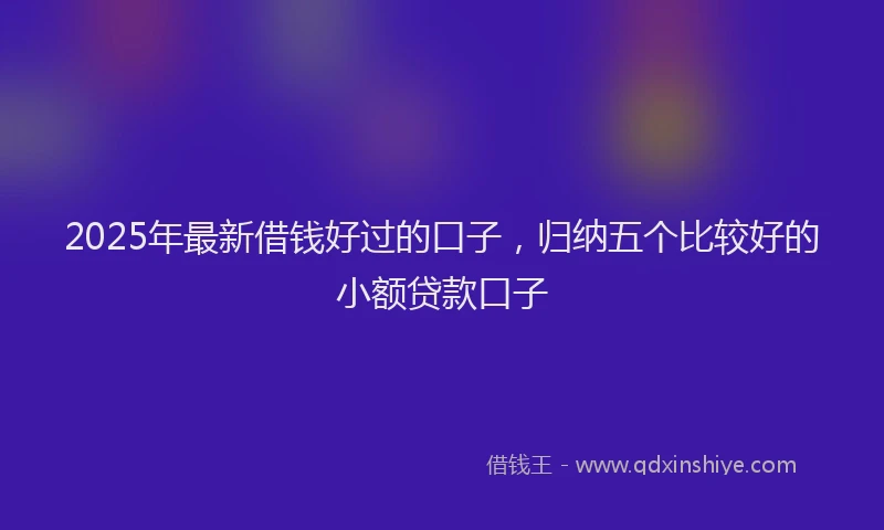2025年最新借钱好过的口子，归纳五个比较好的小额贷款口子