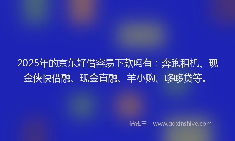 2025年的京东好借容易下款吗有：奔跑租机、现金侠快借融、现金直融、羊小购、哆哆贷等。
