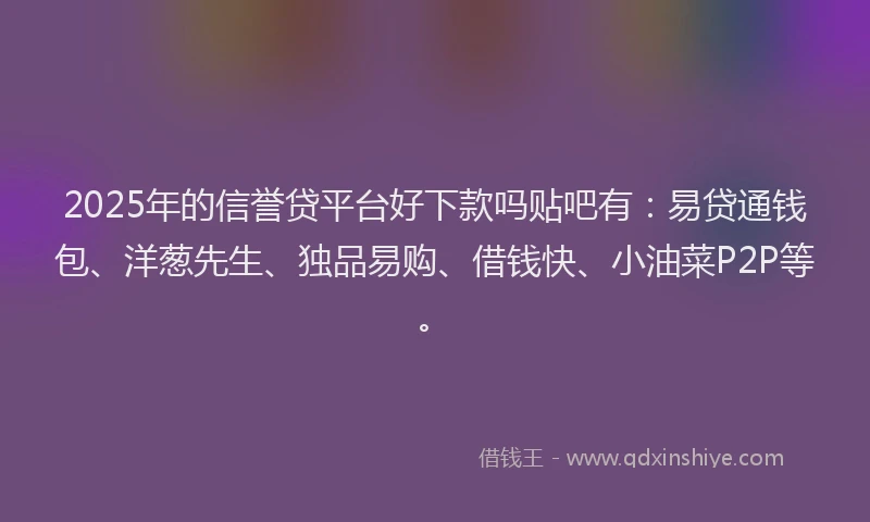 2025年的信誉贷平台好下款吗贴吧有：易贷通钱包、洋葱先生、独品易购、借钱快、小油菜P2P等。