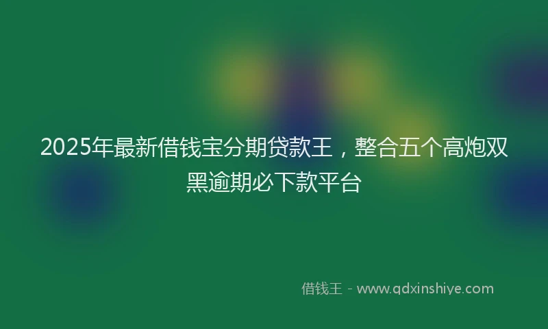 2025年最新借钱宝分期贷款王，整合五个高炮双黑逾期必下款平台