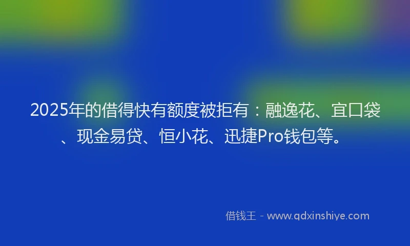 2025年的借得快有额度被拒有：融逸花、宜口袋、现金易贷、恒小花、迅捷Pro钱包等。