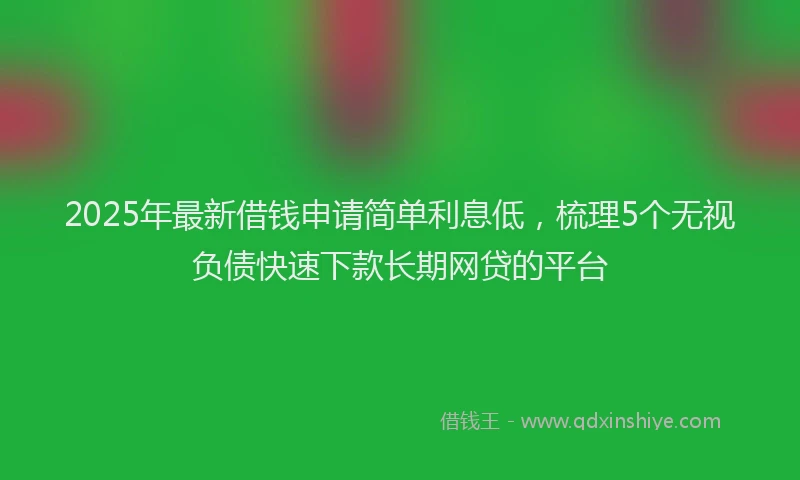 2025年最新借钱申请简单利息低，梳理5个无视负债快速下款长期网贷的平台