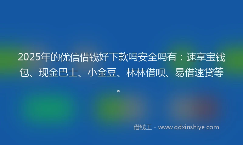 2025年的优信借钱好下款吗安全吗有：速享宝钱包、现金巴士、小金豆、林林借呗、易借速贷等。