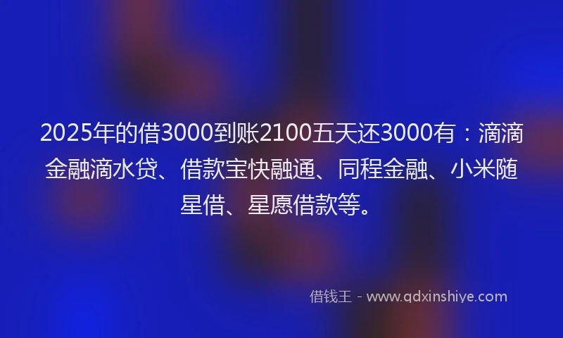 2025年的借3000到账2100五天还3000有：滴滴金融滴水贷、借款宝快融通、同程金融、小米随星借、星愿借款等。
