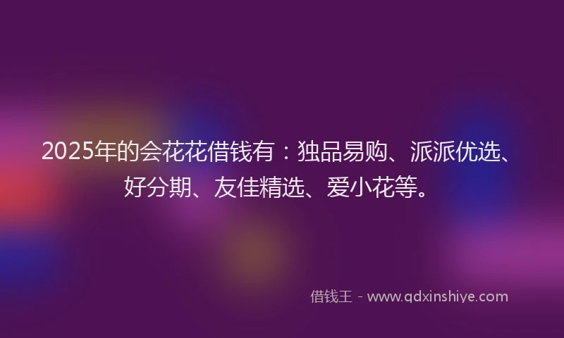 2025年的会花花借钱有：独品易购、派派优选、好分期、友佳精选、爱小花等。