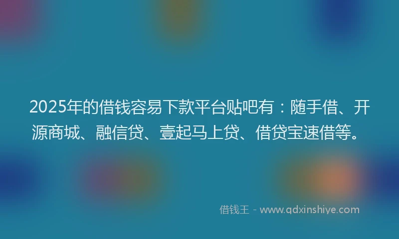 2025年的借钱容易下款平台贴吧有：随手借、开源商城、融信贷、壹起马上贷、借贷宝速借等。