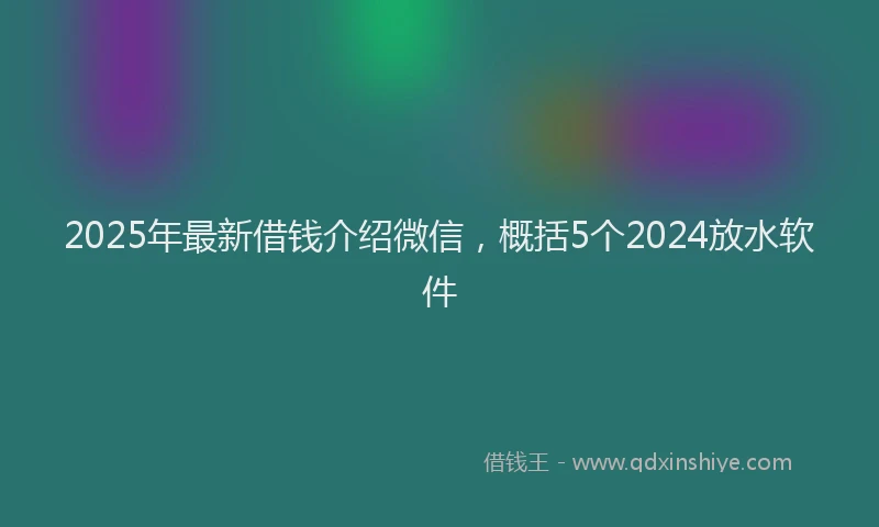 2025年最新借钱介绍微信，概括5个2024放水软件