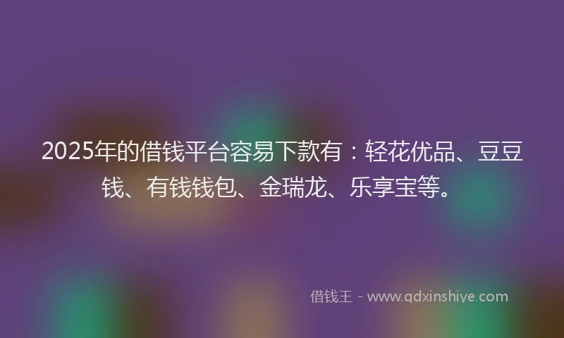 2025年的借钱平台容易下款有：轻花优品、豆豆钱、有钱钱包、金瑞龙、乐享宝等。