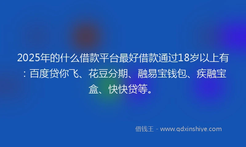 2025年的什么借款平台最好借款通过18岁以上有：百度贷你飞、花豆分期、融易宝钱包、疾融宝盒、快快贷等。
