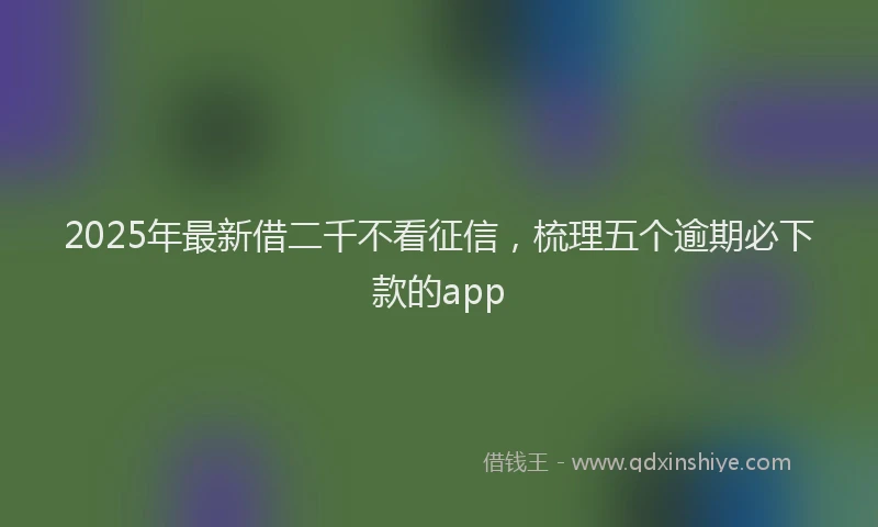 2025年最新借二千不看征信，梳理五个逾期必下款的app