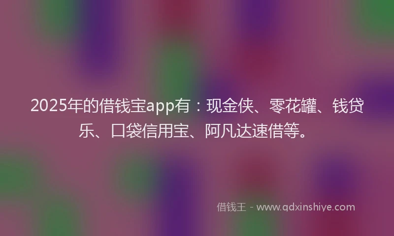 2025年的借钱宝app有：现金侠、零花罐、钱贷乐、口袋信用宝、阿凡达速借等。