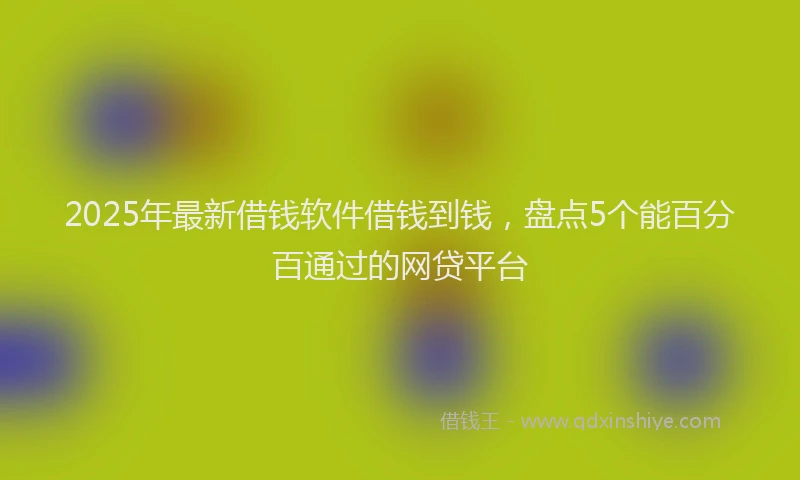 2025年最新借钱软件借钱到钱，盘点5个能百分百通过的网贷平台