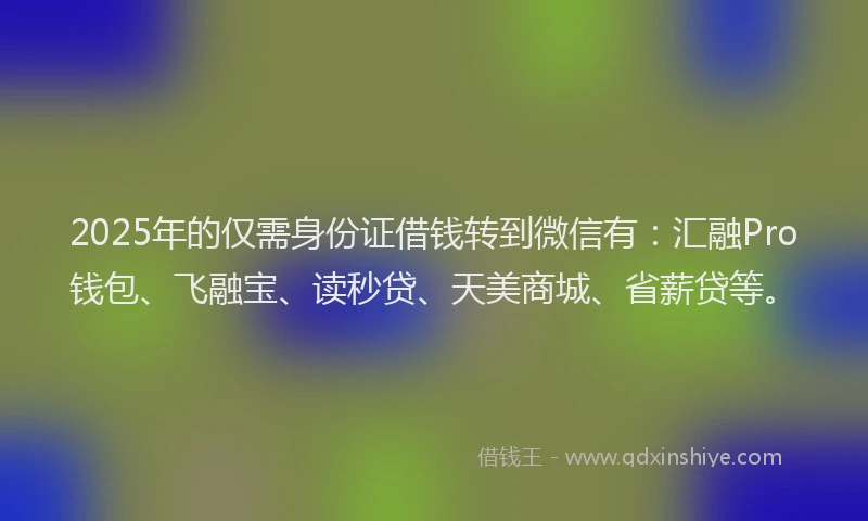 2025年的仅需身份证借钱转到微信有：汇融Pro钱包、飞融宝、读秒贷、天美商城、省薪贷等。