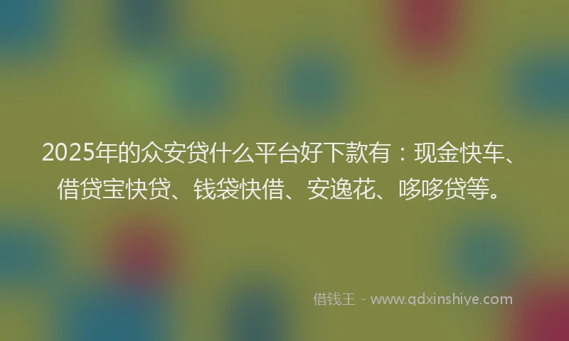 2025年的众安贷什么平台好下款有：现金快车、借贷宝快贷、钱袋快借、安逸花、哆哆贷等。