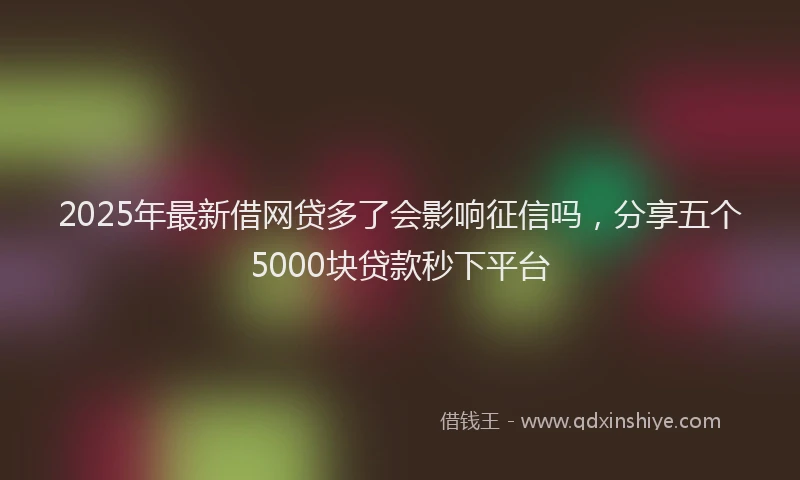 2025年最新借网贷多了会影响征信吗，分享五个5000块贷款秒下平台
