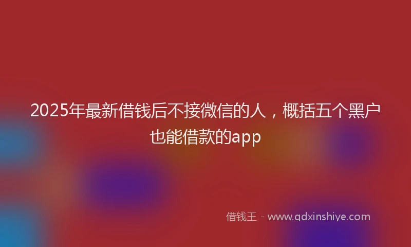 2025年最新借钱后不接微信的人，概括五个黑户也能借款的app