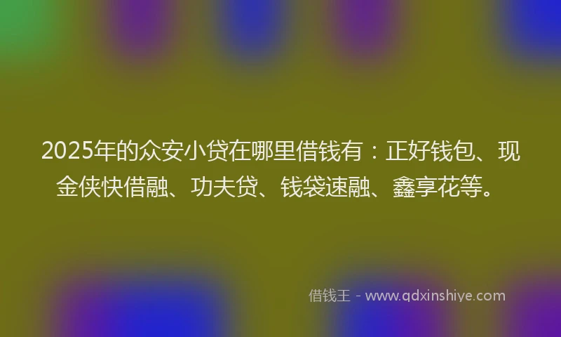 2025年的众安小贷在哪里借钱有：正好钱包、现金侠快借融、功夫贷、钱袋速融、鑫享花等。
